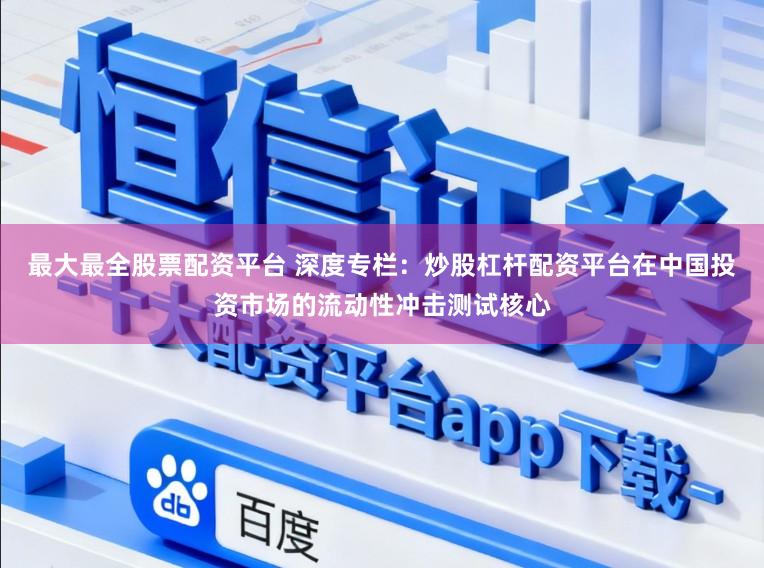 最大最全股票配资平台 深度专栏：炒股杠杆配资平台在中国投资市场的流动性冲击测试核心