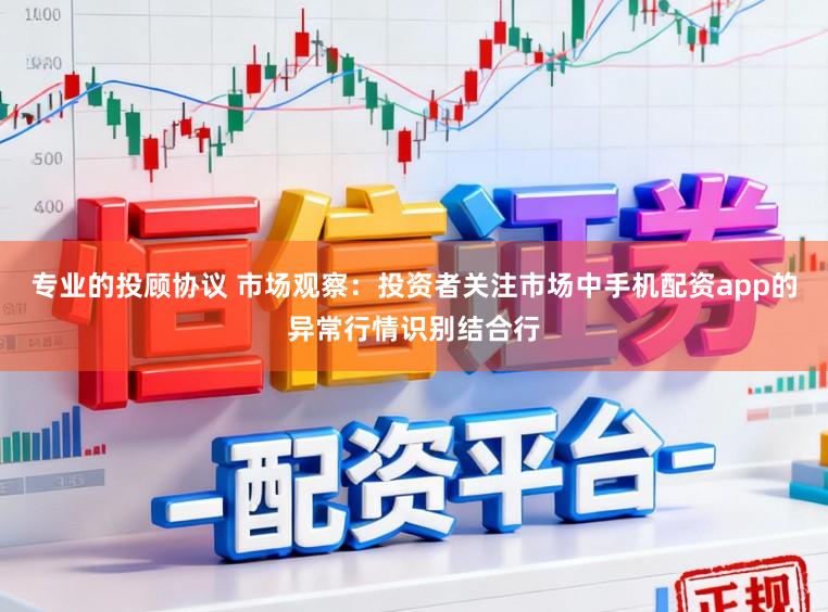 专业的投顾协议 市场观察：投资者关注市场中手机配资app的异常行情识别结合行