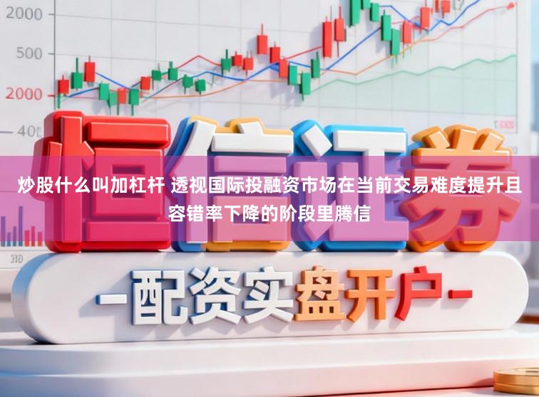 炒股什么叫加杠杆 透视国际投融资市场在当前交易难度提升且容错率下降的阶段里腾信