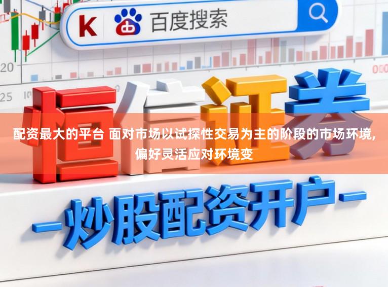 配资最大的平台 面对市场以试探性交易为主的阶段的市场环境,偏好灵活应对环境变