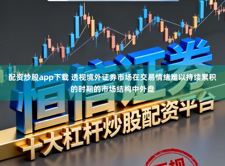 配资炒股app下载 透视境外证券市场在交易情绪难以持续累积的时期的市场结构中外盘