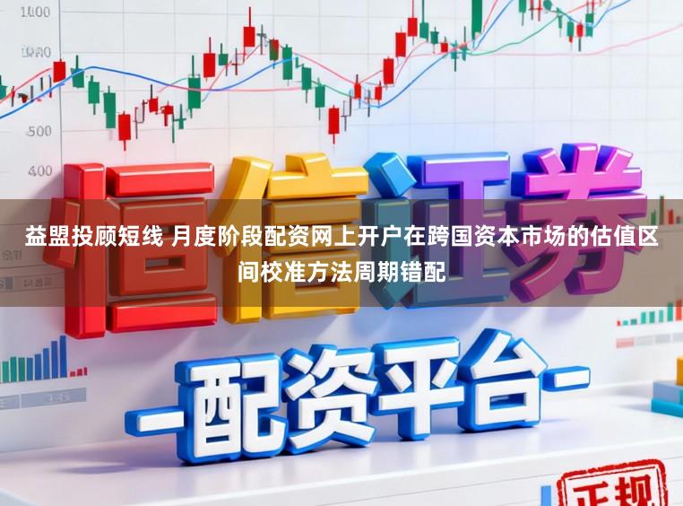 益盟投顾短线 月度阶段配资网上开户在跨国资本市场的估值区间校准方法周期错配