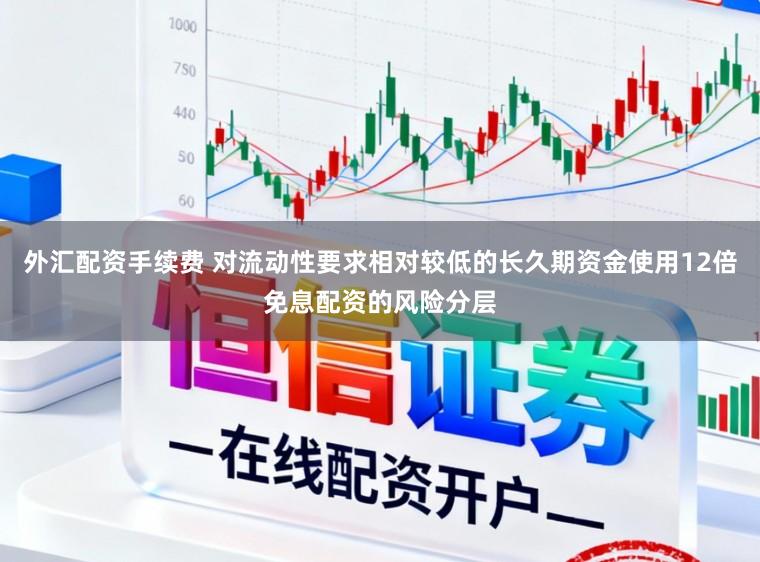 外汇配资手续费 对流动性要求相对较低的长久期资金使用12倍免息配资的风险分层
