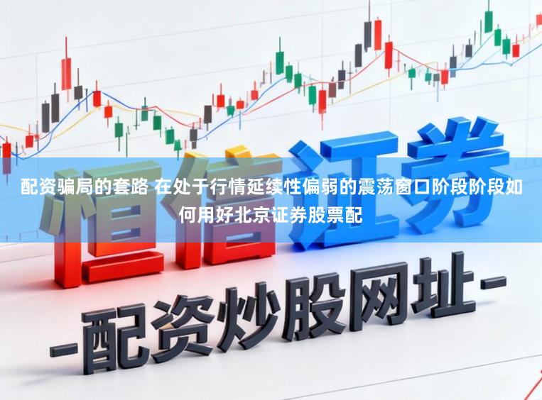 配资骗局的套路 在处于行情延续性偏弱的震荡窗口阶段阶段如何用好北京证券股票配
