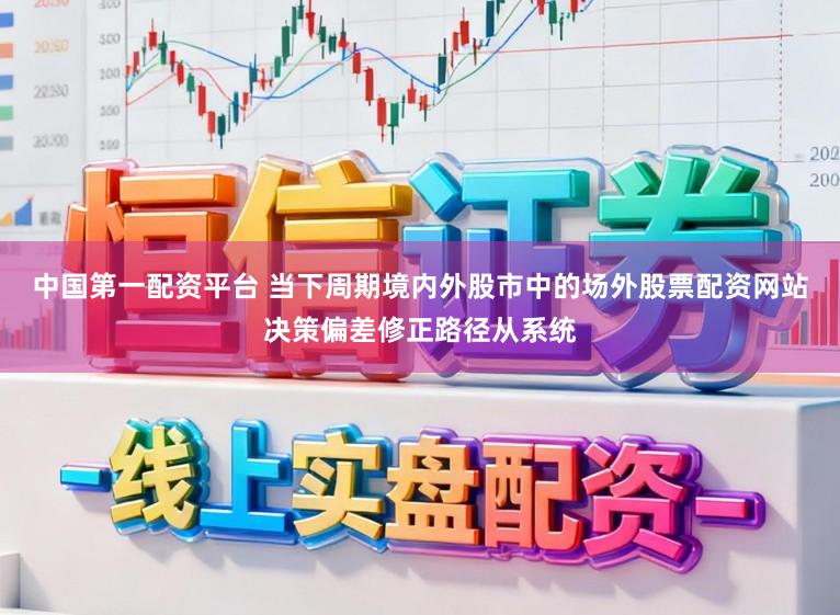 中国第一配资平台 当下周期境内外股市中的场外股票配资网站决策偏差修正路径从系统