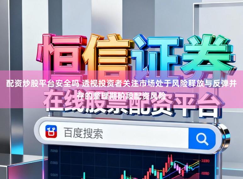 配资炒股平台安全吗 透视投资者关注市场处于风险释放与反弹并存的整理期阶段配资风险