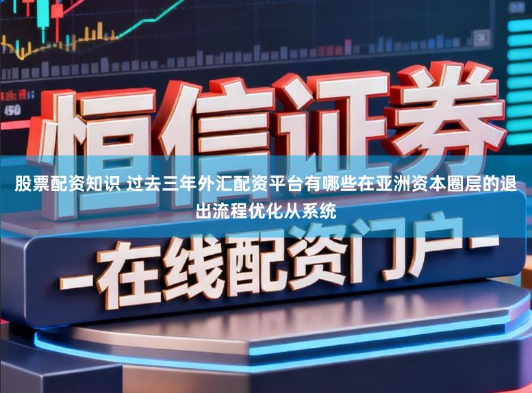 股票配资知识 过去三年外汇配资平台有哪些在亚洲资本圈层的退出流程优化从系统