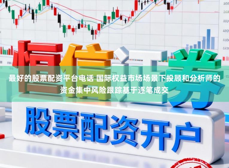 最好的股票配资平台电话 国际权益市场场景下投顾和分析师的资金集中风险跟踪基于逐笔成交