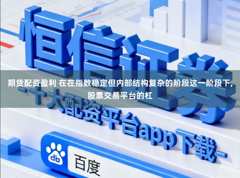期货配资盈利 在在指数稳定但内部结构复杂的阶段这一阶段下,股票交易平台的杠