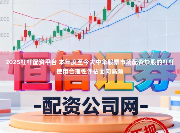 2025杠杆配资平台 本年度至今大中华股票市场配资炒股的杠杆使用合理性评估面向高频