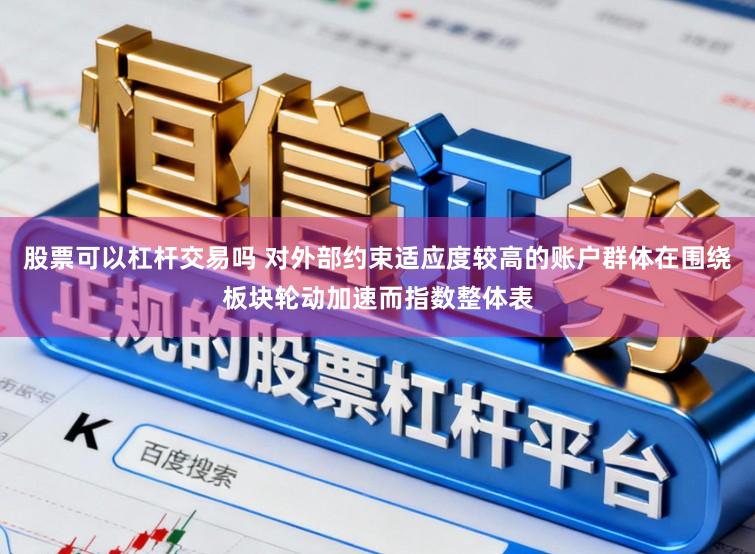 股票可以杠杆交易吗 对外部约束适应度较高的账户群体在围绕板块轮动加速而指数整体表