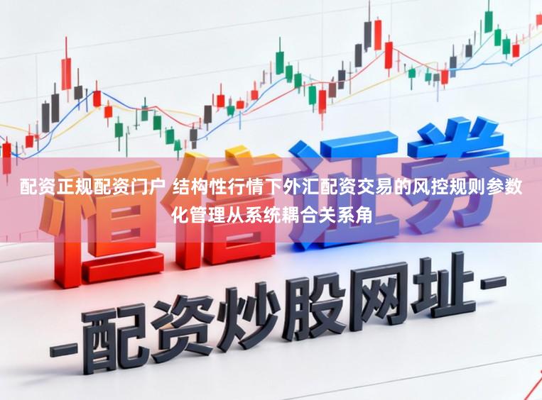 配资正规配资门户 结构性行情下外汇配资交易的风控规则参数化管理从系统耦合关系角