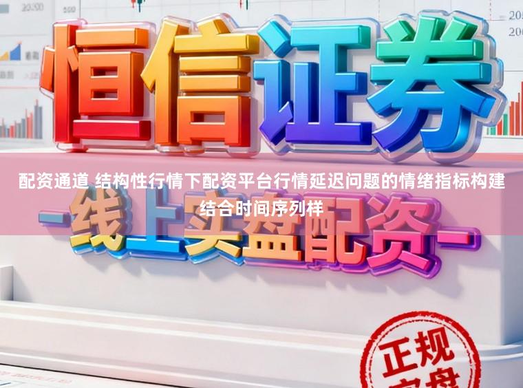 配资通道 结构性行情下配资平台行情延迟问题的情绪指标构建结合时间序列样