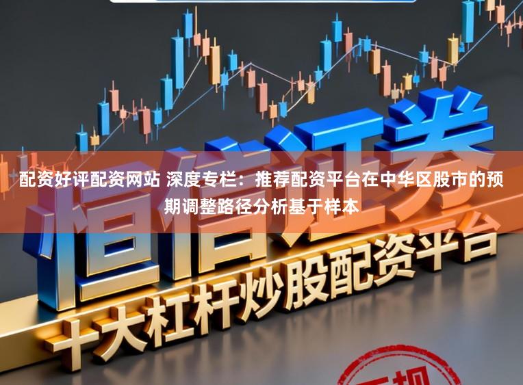 配资好评配资网站 深度专栏：推荐配资平台在中华区股市的预期调整路径分析基于样本