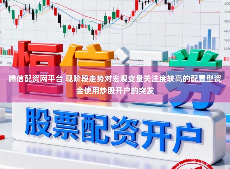 腾信配资网平台 现阶段走势对宏观变量关注度较高的配置型资金使用炒股开户的突发