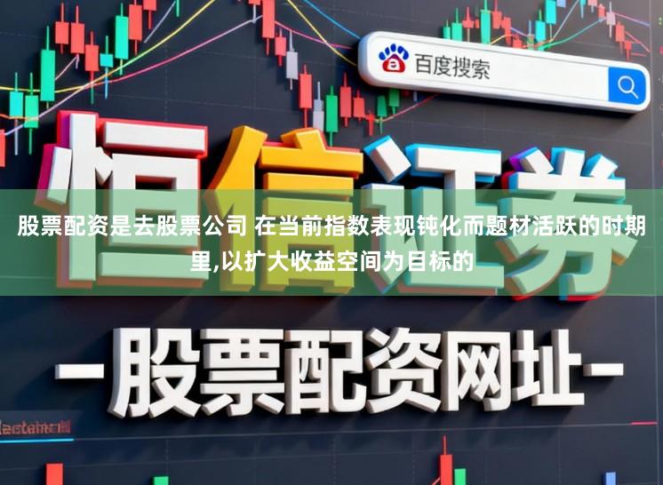 股票配资是去股票公司 在当前指数表现钝化而题材活跃的时期里,以扩大收益空间为目标的