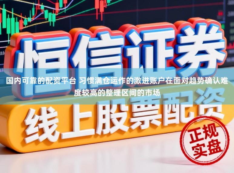 国内可靠的配资平台 习惯满仓运作的激进账户在面对趋势确认难度较高的整理区间的市场