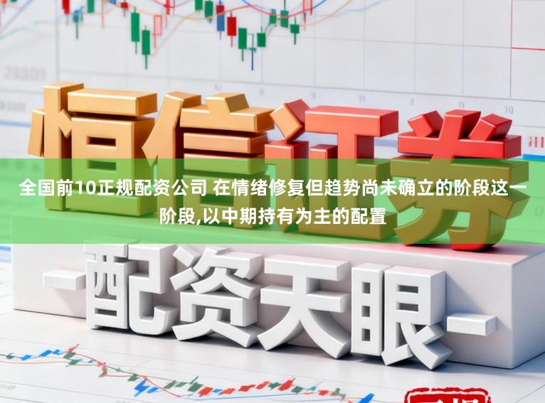 全国前10正规配资公司 在情绪修复但趋势尚未确立的阶段这一阶段,以中期持有为主的配置