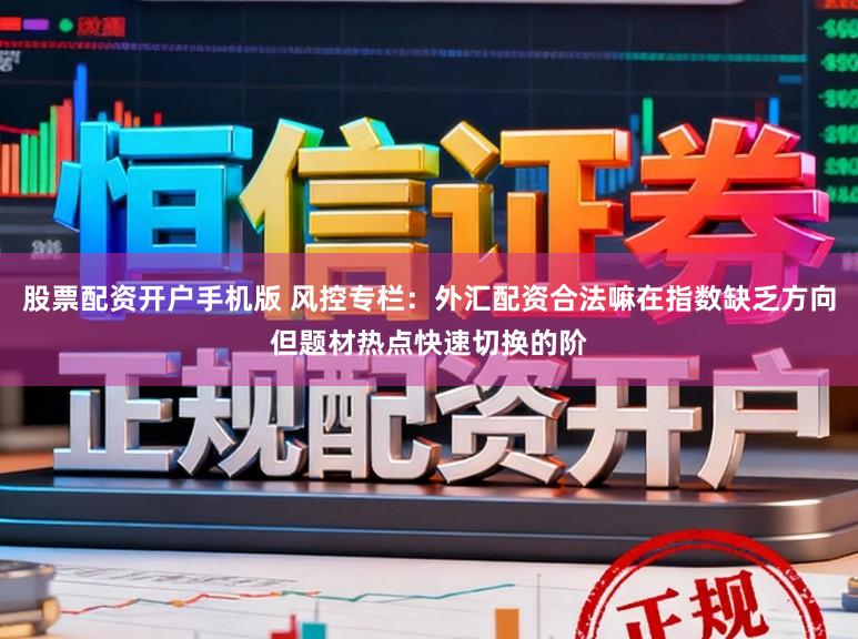 股票配资开户手机版 风控专栏：外汇配资合法嘛在指数缺乏方向但题材热点快速切换的阶