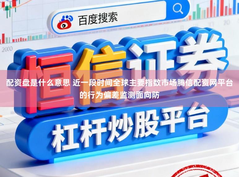 配资盘是什么意思 近一段时间全球主要指数市场腾信配资网平台的行为偏差监测面向防