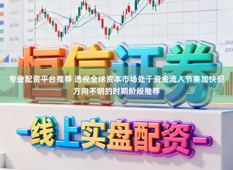 专业配资平台推荐 透视全球资本市场处于资金流入节奏加快但方向不明的时期阶段推荐