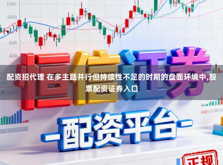 配资招代理 在多主题并行但持续性不足的时期的盘面环境中,股票配资证券入口