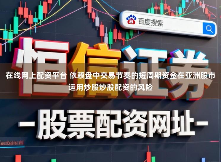 在线网上配资平台 依赖盘中交易节奏的短周期资金在亚洲股市运用炒股炒股配资的风险