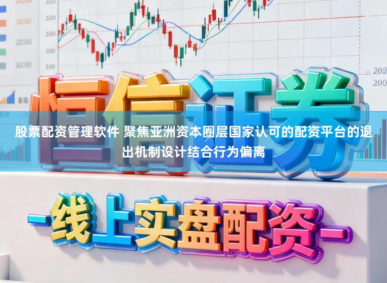 股票配资管理软件 聚焦亚洲资本圈层国家认可的配资平台的退出机制设计结合行为偏离