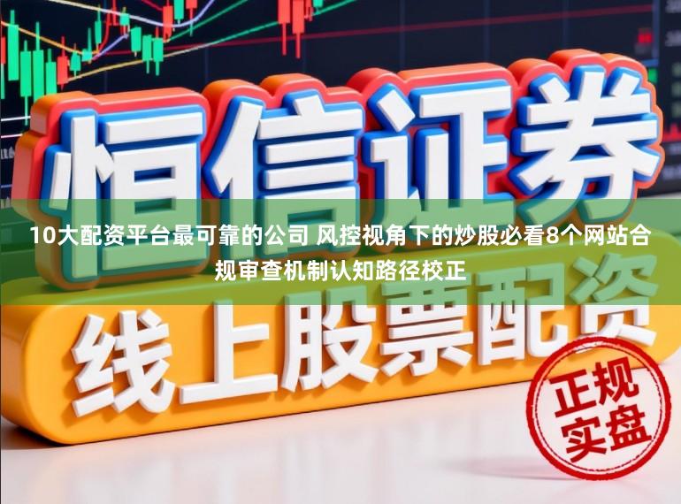 10大配资平台最可靠的公司 风控视角下的炒股必看8个网站合规审查机制认知路径校正