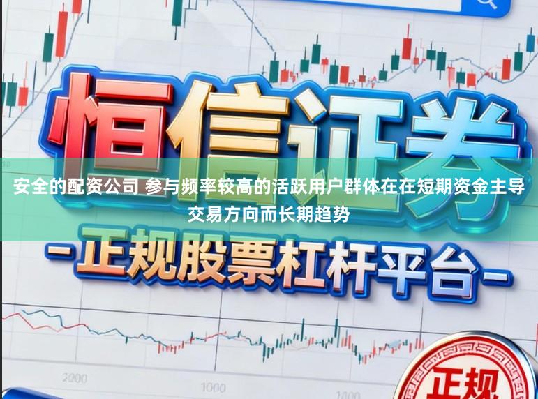 安全的配资公司 参与频率较高的活跃用户群体在在短期资金主导交易方向而长期趋势