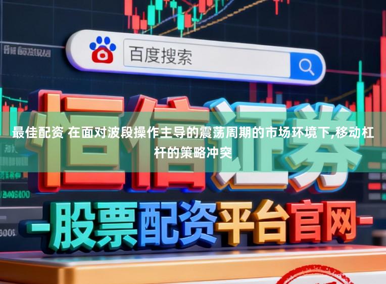 最佳配资 在面对波段操作主导的震荡周期的市场环境下,移动杠杆的策略冲突