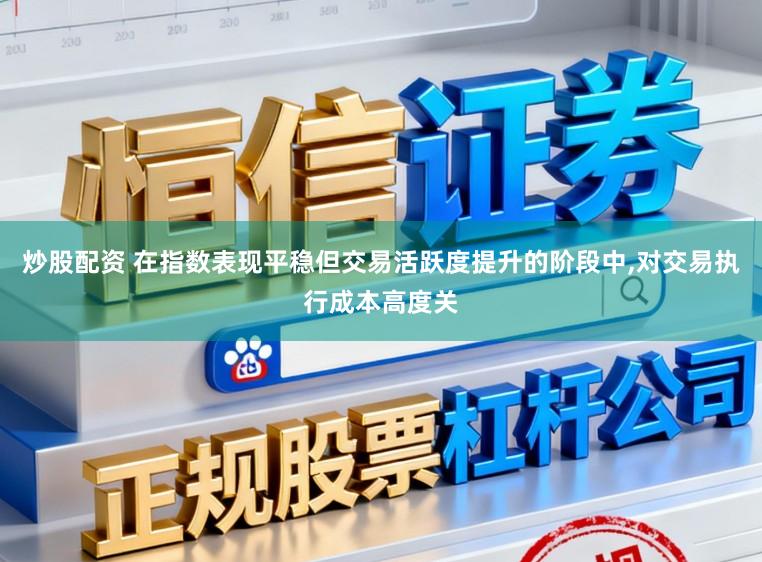 炒股配资 在指数表现平稳但交易活跃度提升的阶段中,对交易执行成本高度关