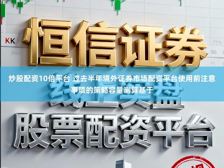 炒股配资10倍平台 过去半年境外证券市场配资平台使用前注意事项的策略容量测算基于