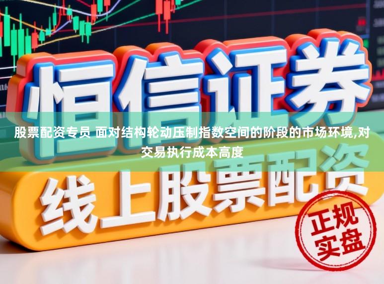 股票配资专员 面对结构轮动压制指数空间的阶段的市场环境,对交易执行成本高度