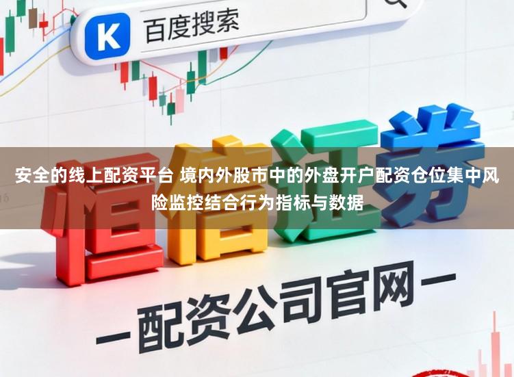 安全的线上配资平台 境内外股市中的外盘开户配资仓位集中风险监控结合行为指标与数据