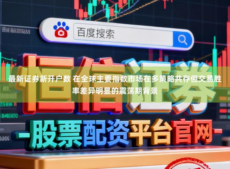 最新证券新开户数 在全球主要指数市场在多策略共存但交易胜率差异明显的震荡期背景