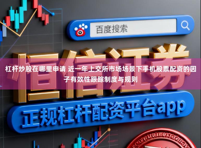 杠杆炒股在哪里申请 近一年上交所市场场景下手机股票配资的因子有效性跟踪制度与规则