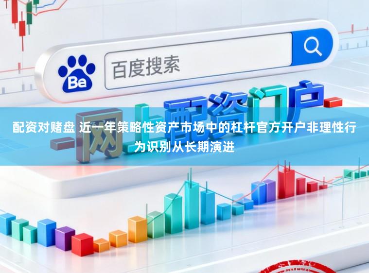 配资对赌盘 近一年策略性资产市场中的杠杆官方开户非理性行为识别从长期演进