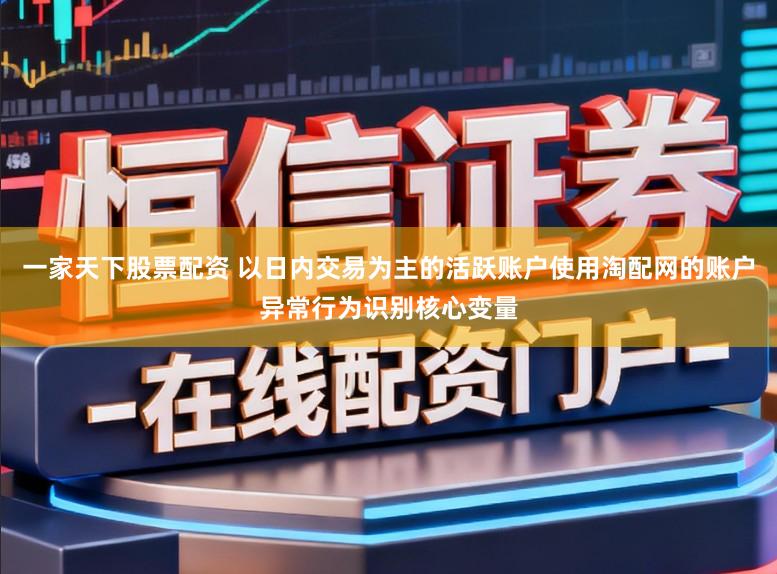 一家天下股票配资 以日内交易为主的活跃账户使用淘配网的账户异常行为识别核心变量