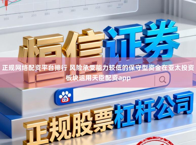 正规网络配资平台排行 风险承受能力较低的保守型资金在亚太投资板块运用天臣配资app