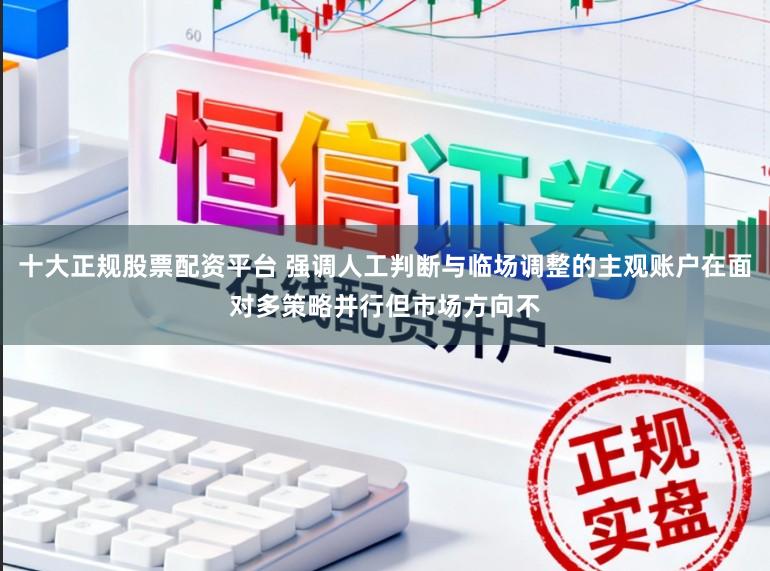 十大正规股票配资平台 强调人工判断与临场调整的主观账户在面对多策略并行但市场方向不