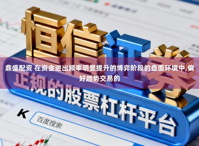 鼎盛配资 在资金进出频率明显提升的博弈阶段的盘面环境中,偏好趋势交易的