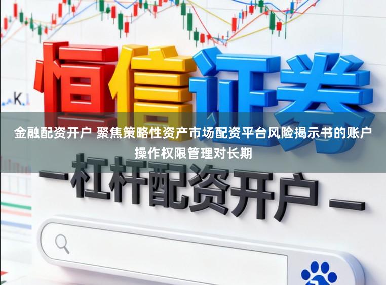 金融配资开户 聚焦策略性资产市场配资平台风险揭示书的账户操作权限管理对长期
