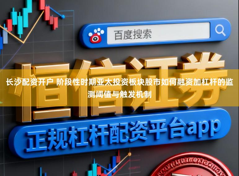 长沙配资开户 阶段性时期亚太投资板块股市如何融资加杠杆的监测阈值与触发机制
