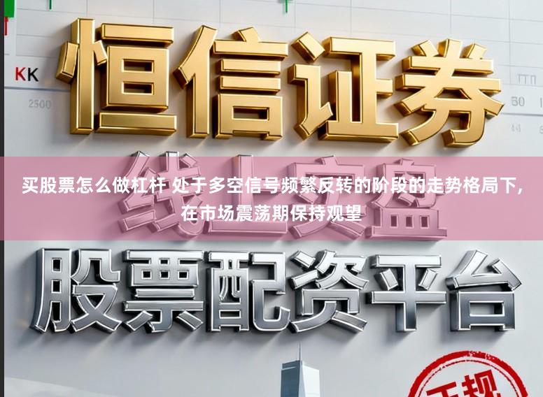 买股票怎么做杠杆 处于多空信号频繁反转的阶段的走势格局下,在市场震荡期保持观望