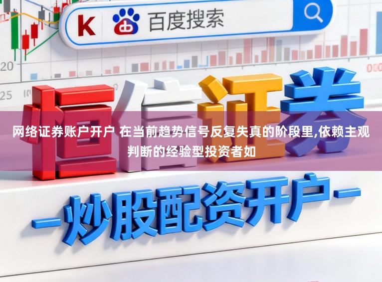 网络证券账户开户 在当前趋势信号反复失真的阶段里,依赖主观判断的经验型投资者如