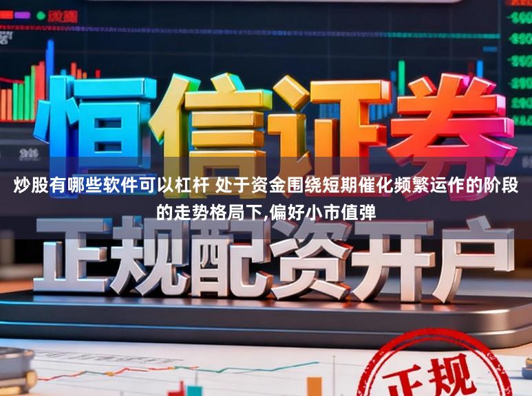 炒股有哪些软件可以杠杆 处于资金围绕短期催化频繁运作的阶段的走势格局下,偏好小市值弹