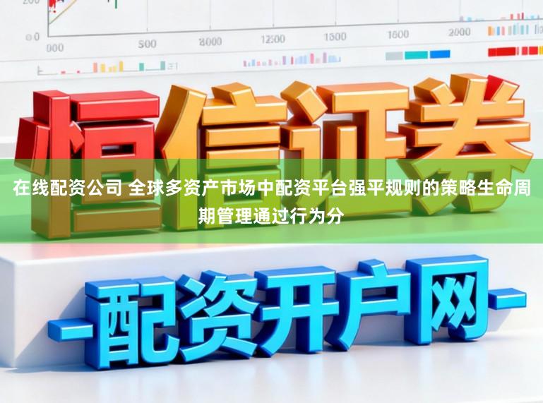 在线配资公司 全球多资产市场中配资平台强平规则的策略生命周期管理通过行为分