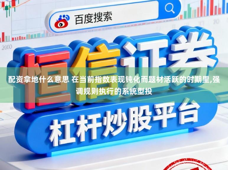 配资拿地什么意思 在当前指数表现钝化而题材活跃的时期里,强调规则执行的系统型投