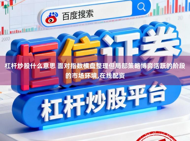杠杆炒股什么意思 面对指数横盘整理但局部策略博弈活跃的阶段的市场环境,在线配资